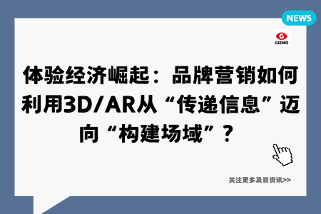体验经济崛起:品牌营销如何利用3D/AR从“传递信息”迈向“构建场域”?
