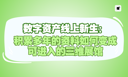 数字资产线上新生:积累多年的资料如何变成可进入的三维展馆
