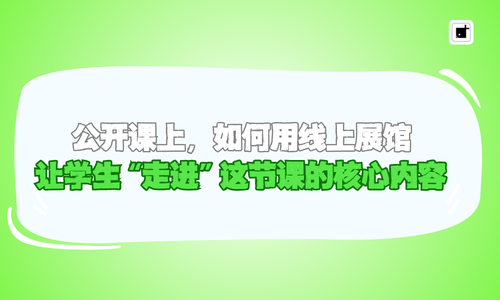 公开课上,如何用线上展馆让学生“走进”这节课的核心内容
