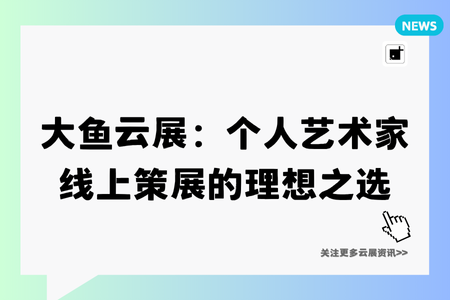 大鱼云展:个人艺术家线上策展的理想之选