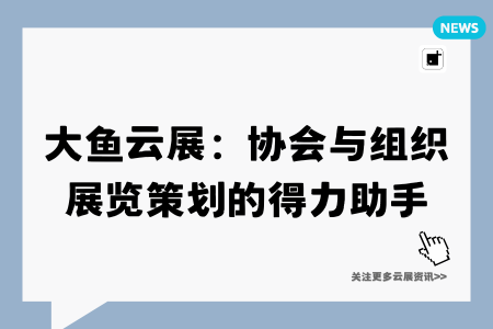 大鱼云展:协会与组织展览策划的得力助手