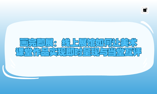 画完即展:线上展馆如何让美术课堂作品实现即时呈现与当堂互评
