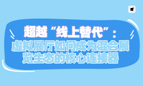 超越“线上替代”:虚拟展厅如何成为混合展览生态的核心连接器