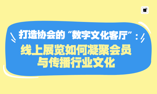 打造协会的“数字文化客厅”:线上展览如何凝聚会员与传播行业文化