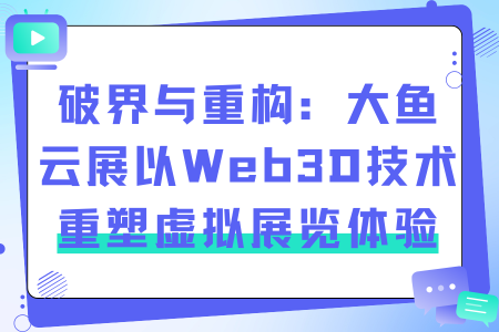 破界与重构：大鱼云展以Web3D技术重塑虚拟展览体验