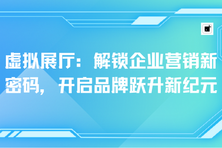 虚拟展厅：解锁企业营销新密码，开启品牌跃升新纪元