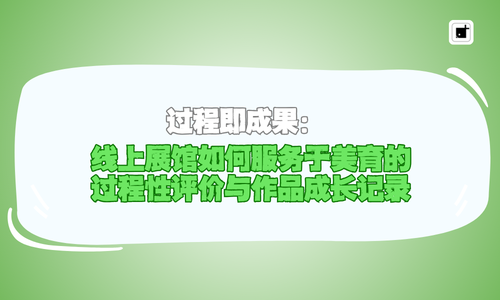 过程即成果：线上展馆如何服务于美育的过程性评价与作品成长记录