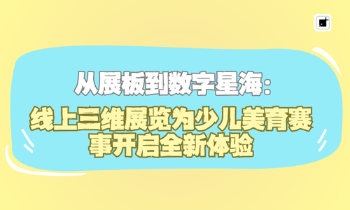 从展板到数字星海：线上三维展览为少儿美育赛事开启全新体验