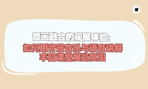 音画融合的观展体验：如何用背景音乐与语音讲解丰富课堂展览氛围