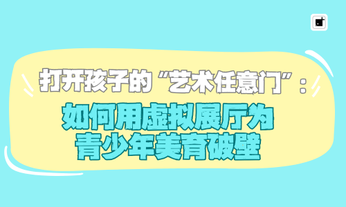 打开孩子的“艺术任意门”：如何用虚拟展厅为青少年美育破壁 