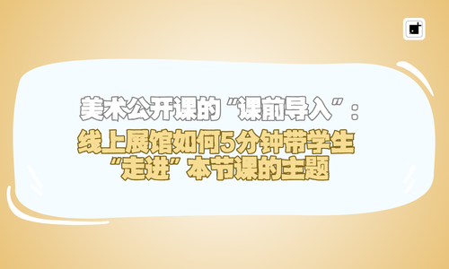 美术公开课的“课前导入”：线上展馆如何5分钟带学生“走进”本节课的主题