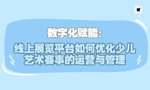 数字化赋能：线上展览平台如何优化少儿艺术赛事的运营与管理
