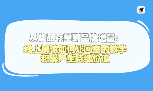 从作品存量到品牌增量：线上展馆如何让画室的教学积累产生持续价值