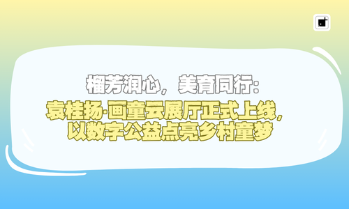 榴芳润心，美育同行：袁桂扬·画童云展厅正式上线，以数字公益点亮乡村童梦