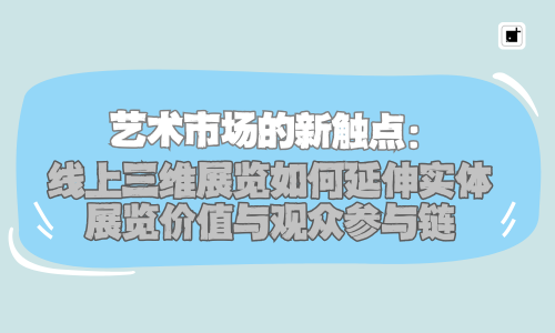 艺术市场的新触点：线上三维展览如何延伸实体展览价值与观众参与链